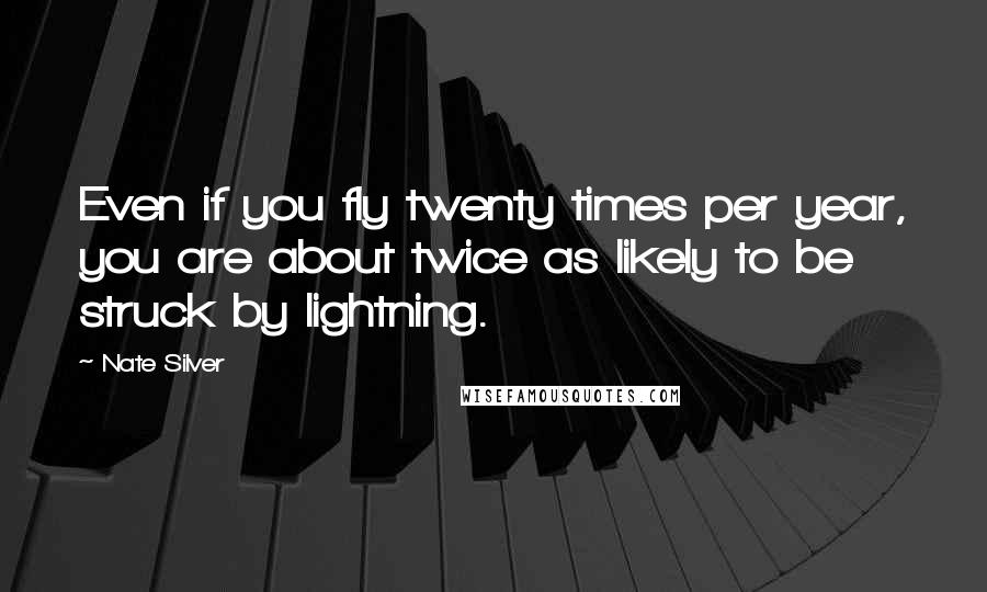 Nate Silver Quotes: Even if you fly twenty times per year, you are about twice as likely to be struck by lightning.