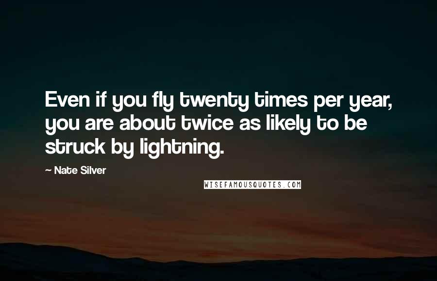 Nate Silver Quotes: Even if you fly twenty times per year, you are about twice as likely to be struck by lightning.