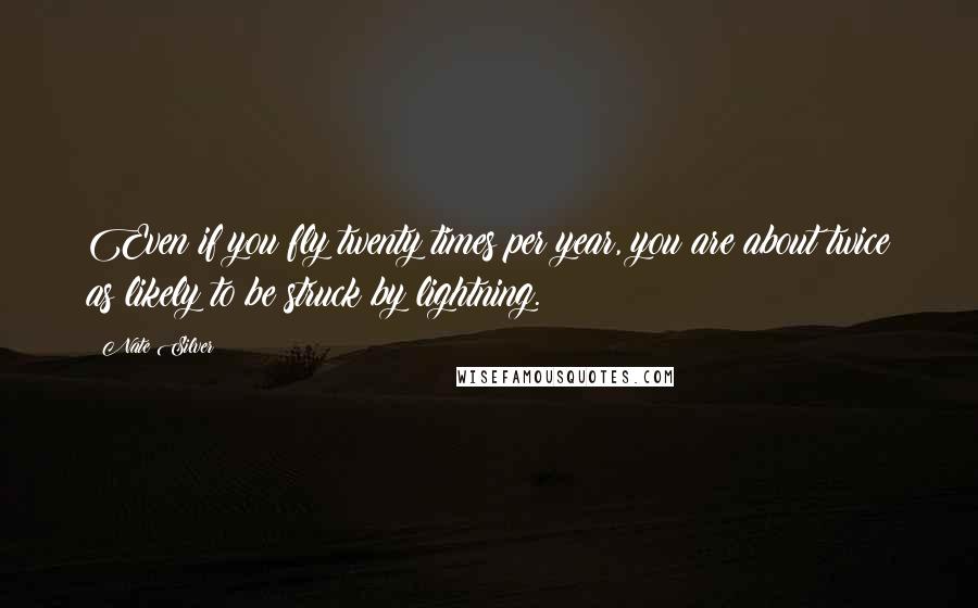 Nate Silver Quotes: Even if you fly twenty times per year, you are about twice as likely to be struck by lightning.