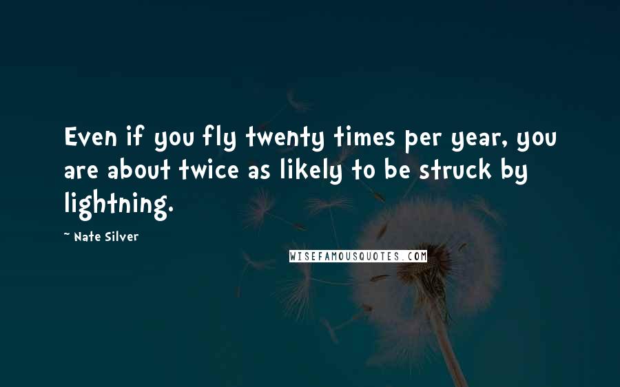 Nate Silver Quotes: Even if you fly twenty times per year, you are about twice as likely to be struck by lightning.