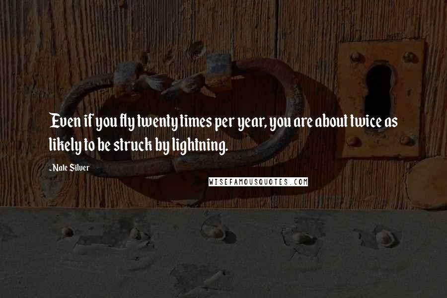 Nate Silver Quotes: Even if you fly twenty times per year, you are about twice as likely to be struck by lightning.