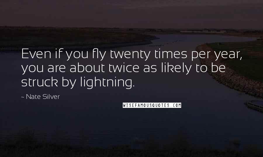 Nate Silver Quotes: Even if you fly twenty times per year, you are about twice as likely to be struck by lightning.