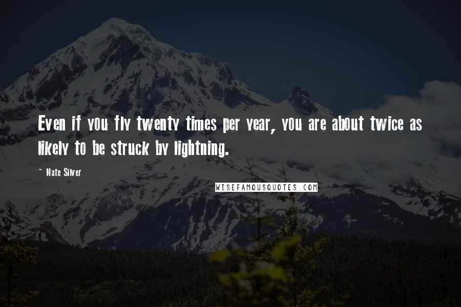 Nate Silver Quotes: Even if you fly twenty times per year, you are about twice as likely to be struck by lightning.