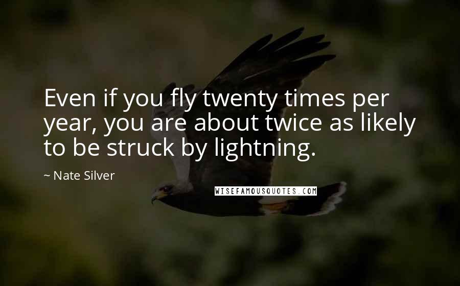 Nate Silver Quotes: Even if you fly twenty times per year, you are about twice as likely to be struck by lightning.