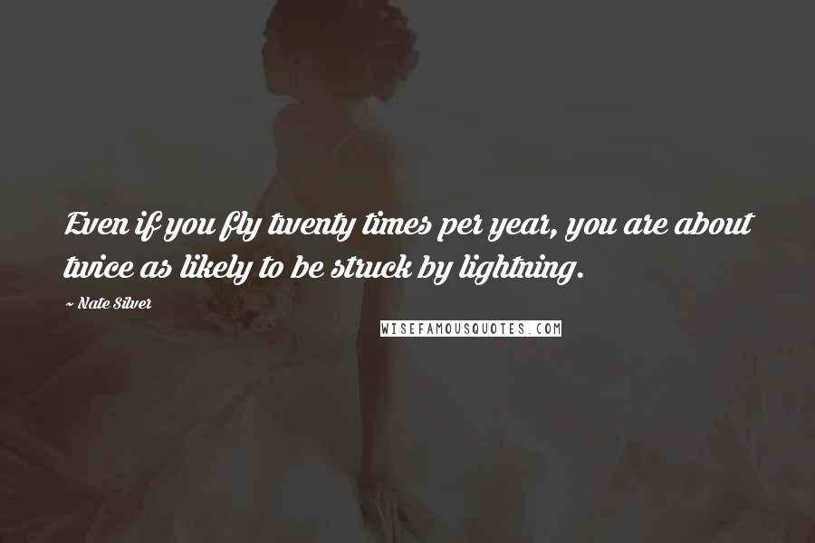 Nate Silver Quotes: Even if you fly twenty times per year, you are about twice as likely to be struck by lightning.