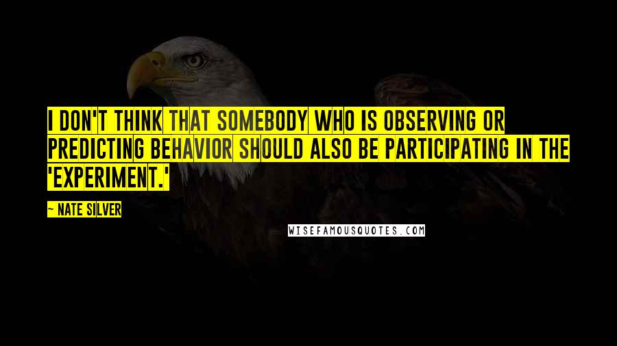 Nate Silver Quotes: I don't think that somebody who is observing or predicting behavior should also be participating in the 'experiment.'