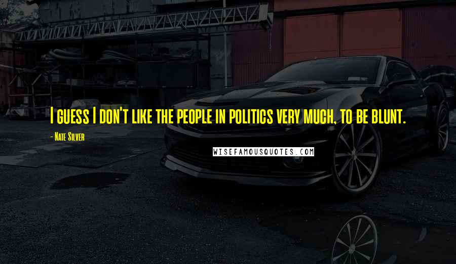 Nate Silver Quotes: I guess I don't like the people in politics very much, to be blunt.