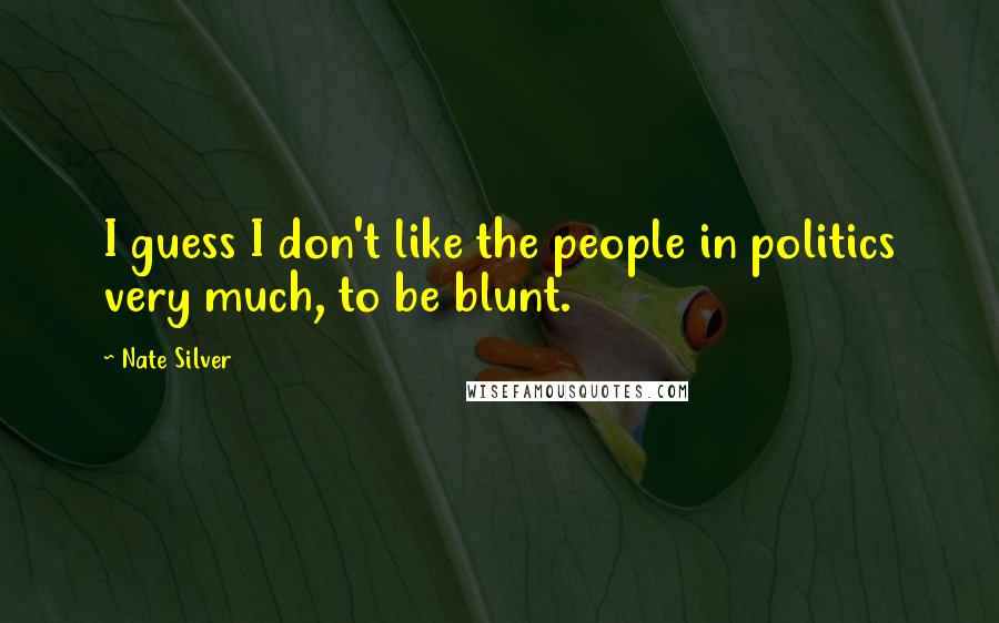 Nate Silver Quotes: I guess I don't like the people in politics very much, to be blunt.