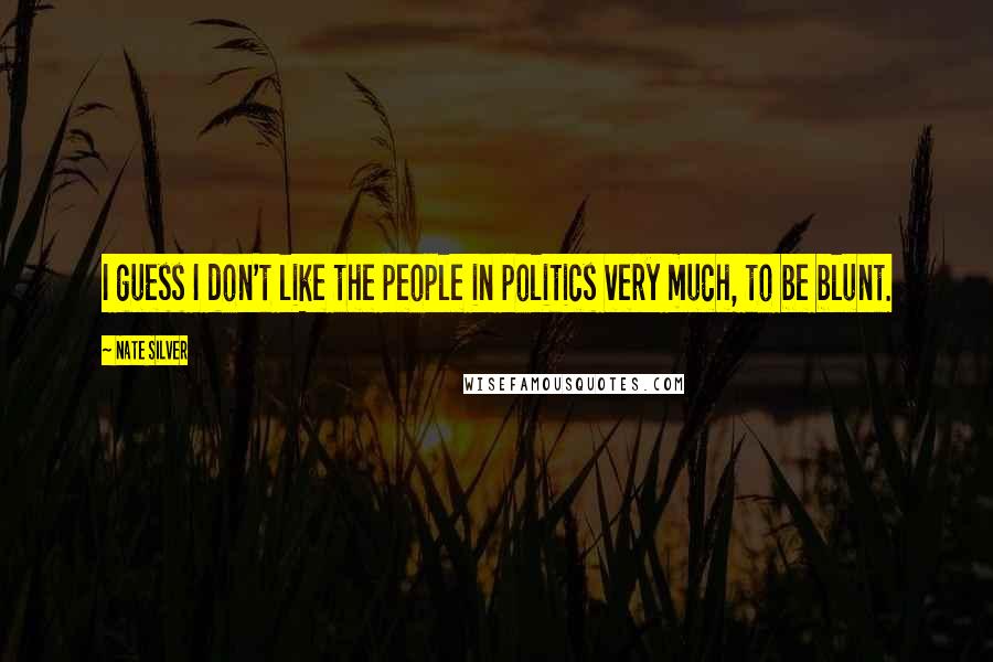 Nate Silver Quotes: I guess I don't like the people in politics very much, to be blunt.