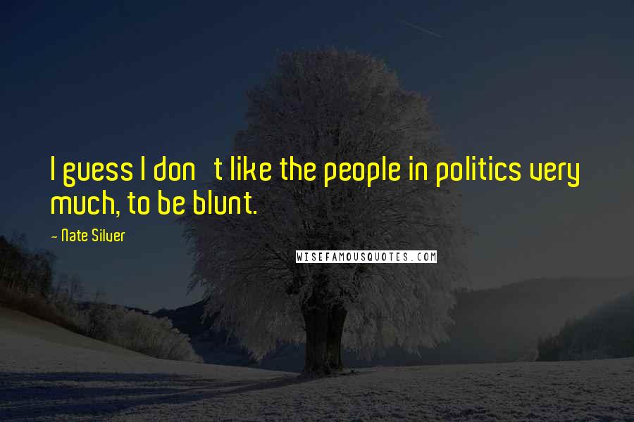 Nate Silver Quotes: I guess I don't like the people in politics very much, to be blunt.