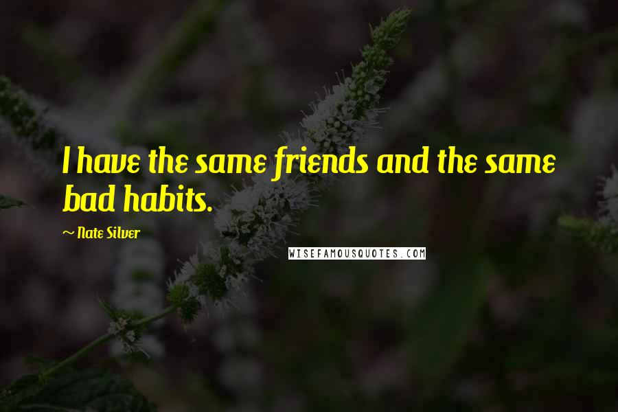 Nate Silver Quotes: I have the same friends and the same bad habits.