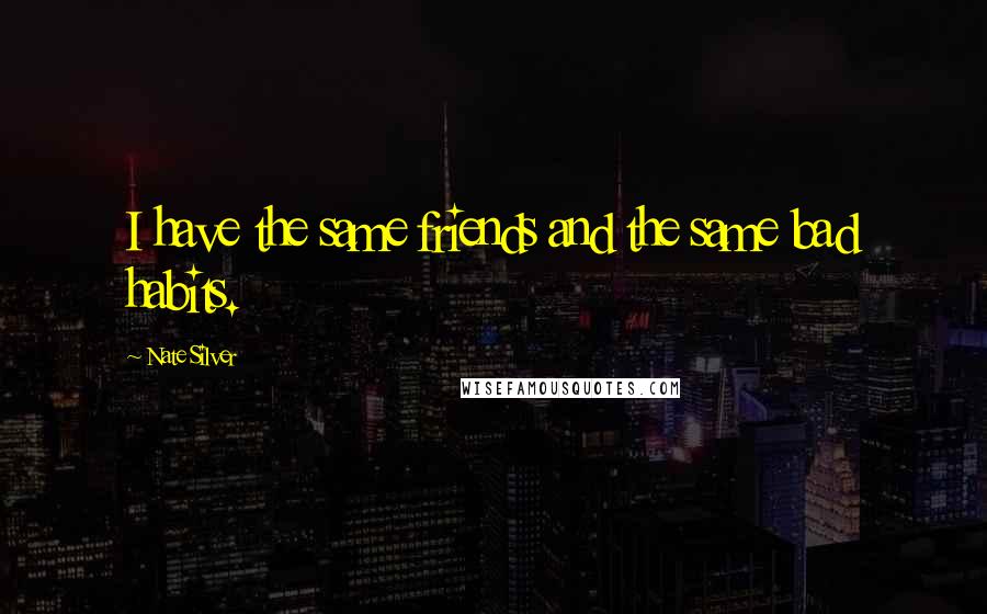 Nate Silver Quotes: I have the same friends and the same bad habits.