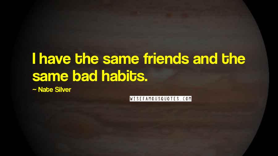 Nate Silver Quotes: I have the same friends and the same bad habits.