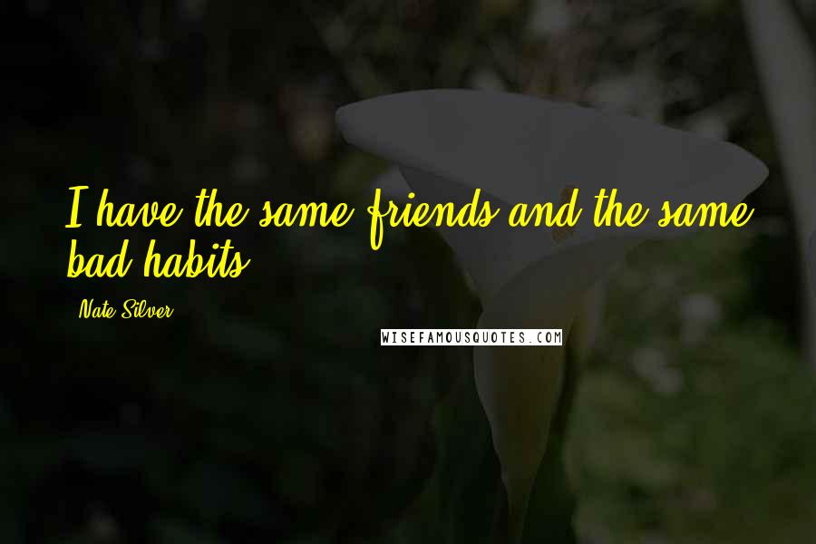Nate Silver Quotes: I have the same friends and the same bad habits.