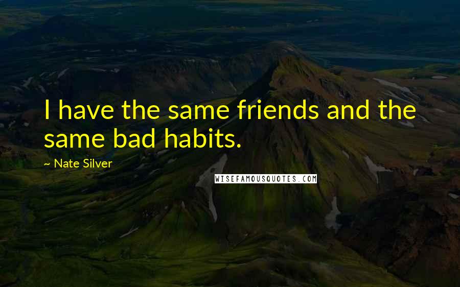 Nate Silver Quotes: I have the same friends and the same bad habits.