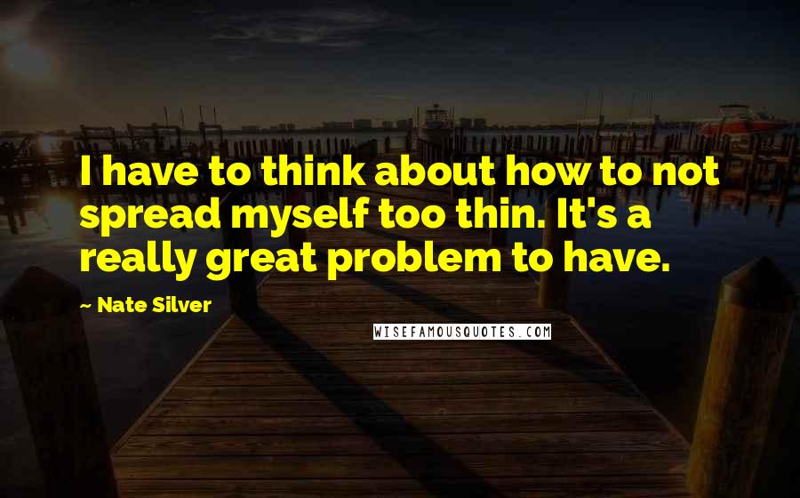 Nate Silver Quotes: I have to think about how to not spread myself too thin. It's a really great problem to have.