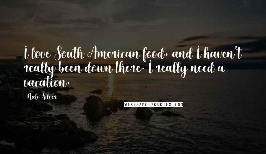 Nate Silver Quotes: I love South American food, and I haven't really been down there. I really need a vacation.