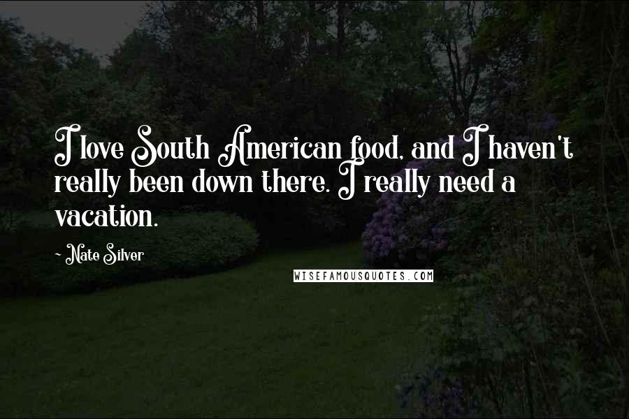 Nate Silver Quotes: I love South American food, and I haven't really been down there. I really need a vacation.