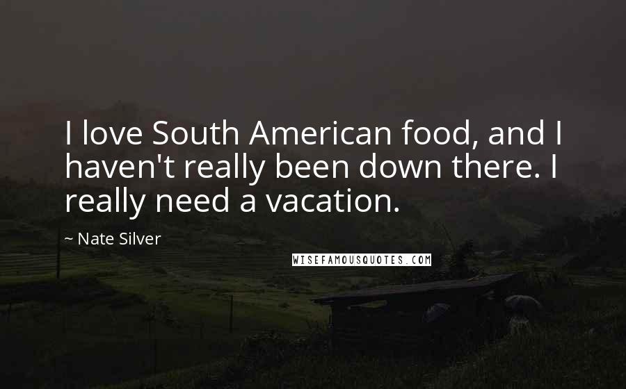 Nate Silver Quotes: I love South American food, and I haven't really been down there. I really need a vacation.