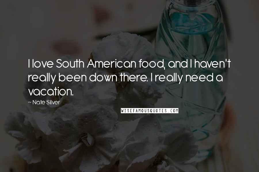 Nate Silver Quotes: I love South American food, and I haven't really been down there. I really need a vacation.