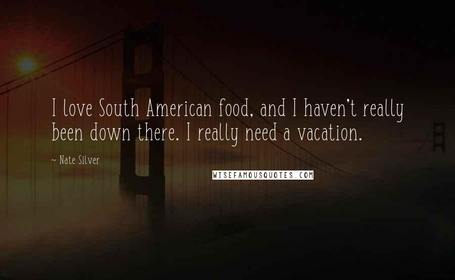 Nate Silver Quotes: I love South American food, and I haven't really been down there. I really need a vacation.