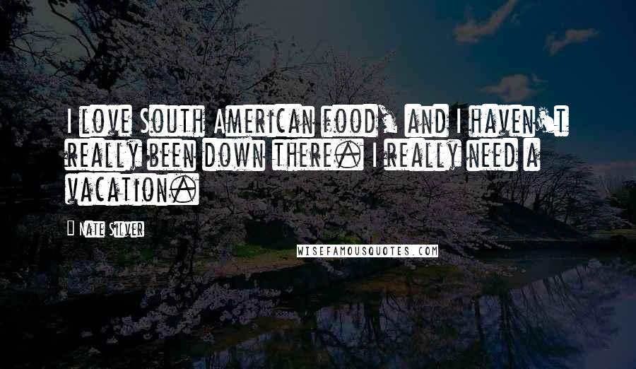 Nate Silver Quotes: I love South American food, and I haven't really been down there. I really need a vacation.