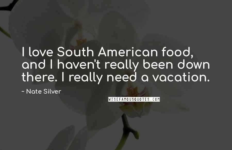 Nate Silver Quotes: I love South American food, and I haven't really been down there. I really need a vacation.