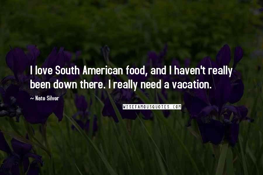 Nate Silver Quotes: I love South American food, and I haven't really been down there. I really need a vacation.