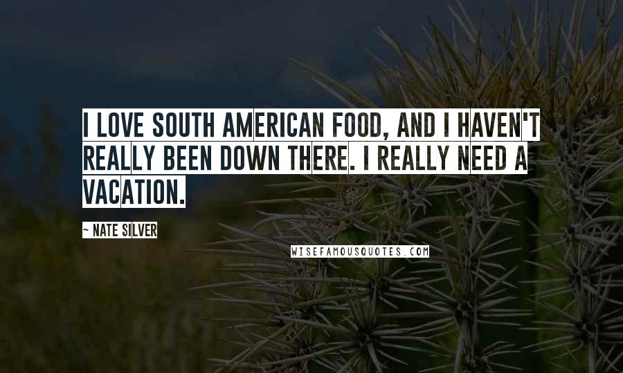 Nate Silver Quotes: I love South American food, and I haven't really been down there. I really need a vacation.