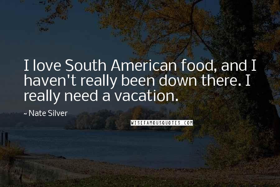 Nate Silver Quotes: I love South American food, and I haven't really been down there. I really need a vacation.