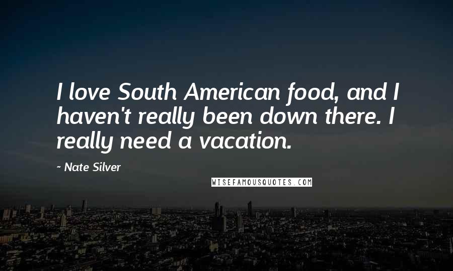 Nate Silver Quotes: I love South American food, and I haven't really been down there. I really need a vacation.