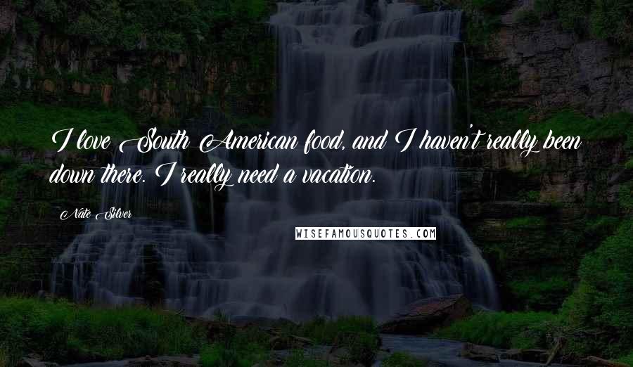 Nate Silver Quotes: I love South American food, and I haven't really been down there. I really need a vacation.