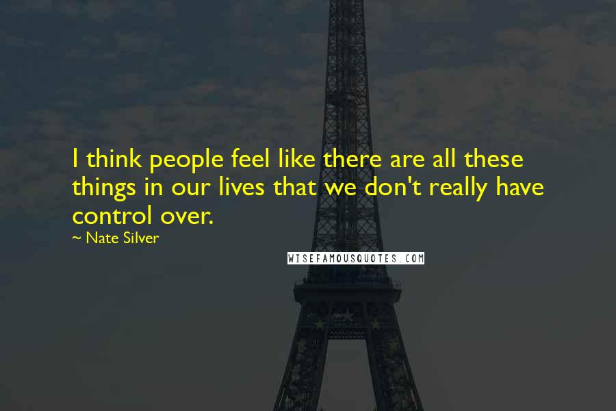 Nate Silver Quotes: I think people feel like there are all these things in our lives that we don't really have control over.
