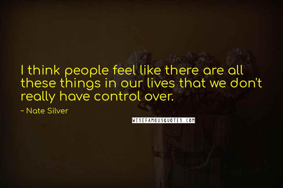 Nate Silver Quotes: I think people feel like there are all these things in our lives that we don't really have control over.