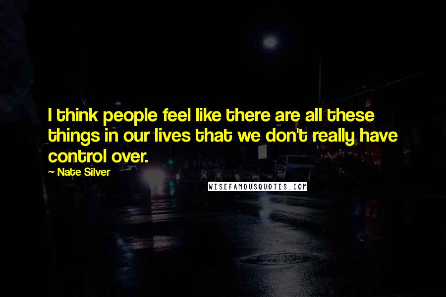 Nate Silver Quotes: I think people feel like there are all these things in our lives that we don't really have control over.