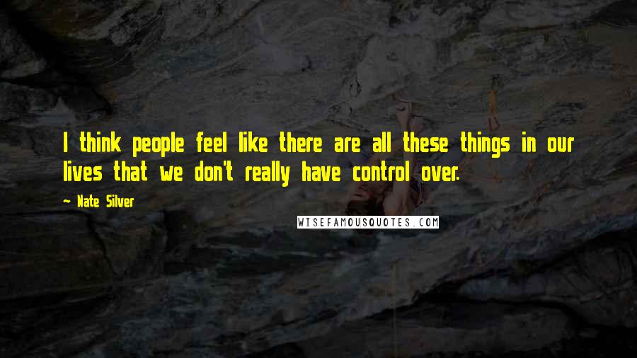 Nate Silver Quotes: I think people feel like there are all these things in our lives that we don't really have control over.