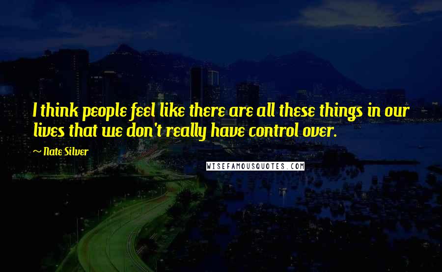 Nate Silver Quotes: I think people feel like there are all these things in our lives that we don't really have control over.