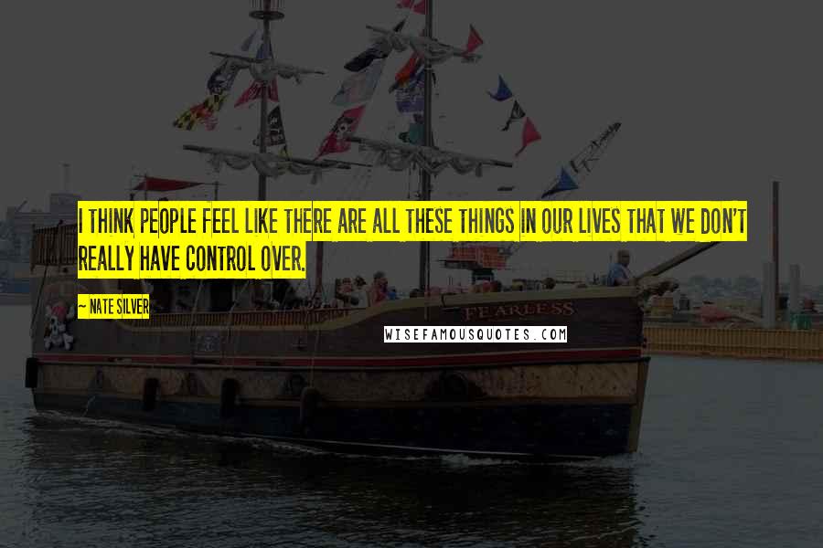 Nate Silver Quotes: I think people feel like there are all these things in our lives that we don't really have control over.