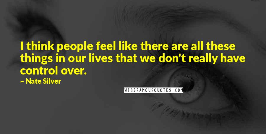 Nate Silver Quotes: I think people feel like there are all these things in our lives that we don't really have control over.