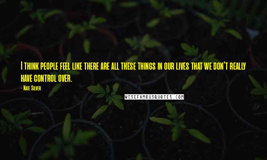 Nate Silver Quotes: I think people feel like there are all these things in our lives that we don't really have control over.