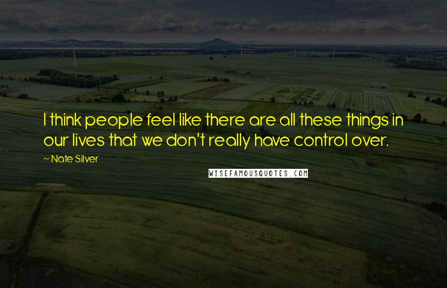 Nate Silver Quotes: I think people feel like there are all these things in our lives that we don't really have control over.