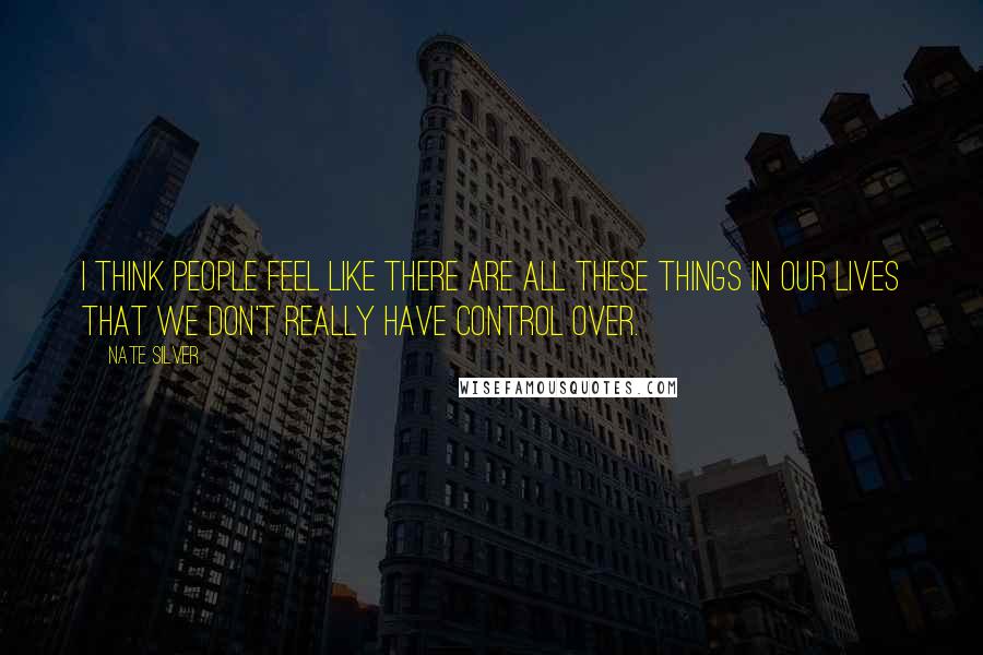 Nate Silver Quotes: I think people feel like there are all these things in our lives that we don't really have control over.