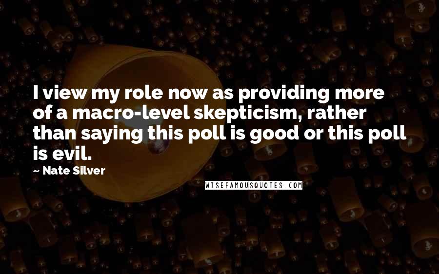 Nate Silver Quotes: I view my role now as providing more of a macro-level skepticism, rather than saying this poll is good or this poll is evil.