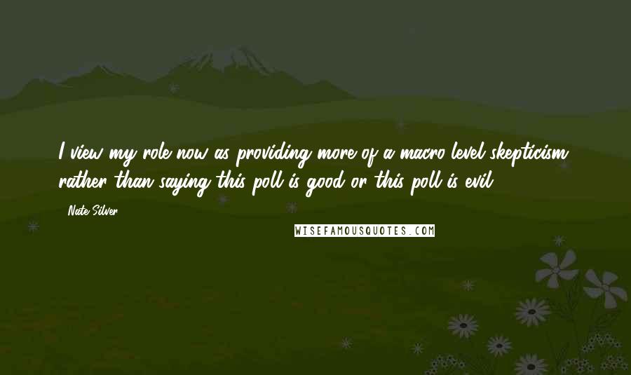 Nate Silver Quotes: I view my role now as providing more of a macro-level skepticism, rather than saying this poll is good or this poll is evil.