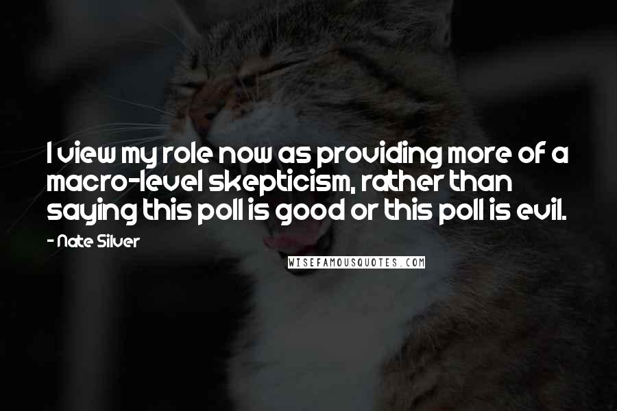 Nate Silver Quotes: I view my role now as providing more of a macro-level skepticism, rather than saying this poll is good or this poll is evil.