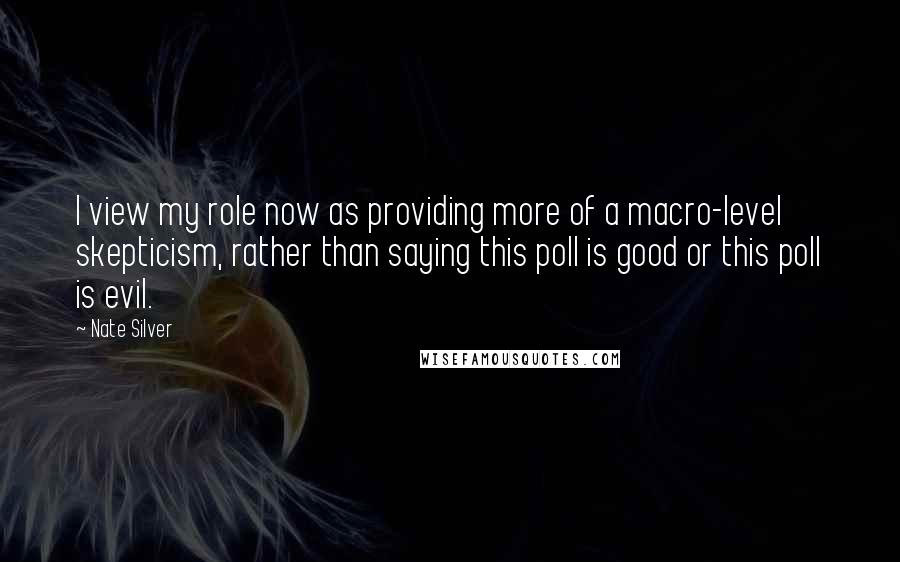 Nate Silver Quotes: I view my role now as providing more of a macro-level skepticism, rather than saying this poll is good or this poll is evil.