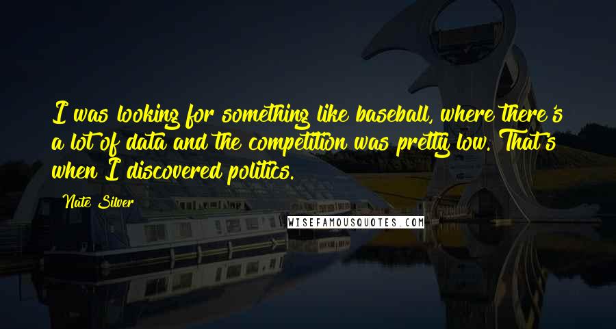 Nate Silver Quotes: I was looking for something like baseball, where there's a lot of data and the competition was pretty low. That's when I discovered politics.