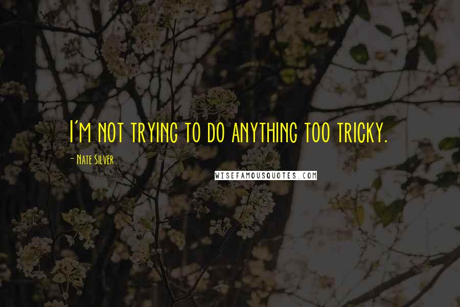 Nate Silver Quotes: I'm not trying to do anything too tricky.