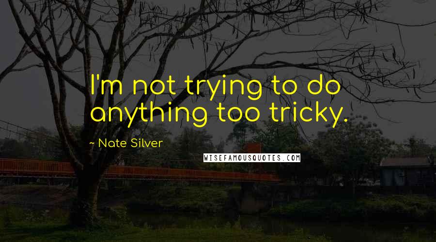 Nate Silver Quotes: I'm not trying to do anything too tricky.