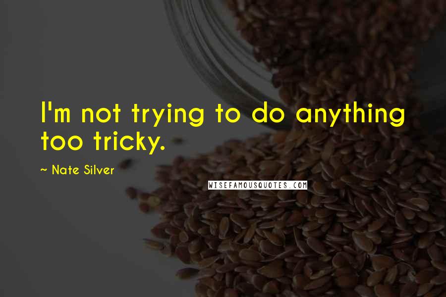 Nate Silver Quotes: I'm not trying to do anything too tricky.